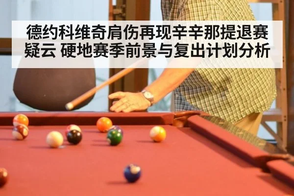 德约科维奇肩伤再现辛辛那提退赛疑云 硬地赛季前景与复出计划分析