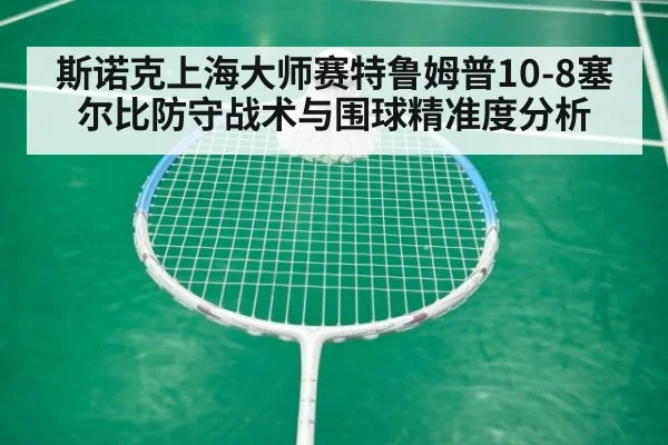 斯诺克上海大师赛特鲁姆普10-8塞尔比防守战术与围球精准度分析