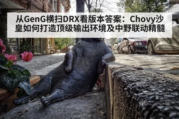 从GenG横扫DRX看版本答案:Chovy沙皇如何打造顶级输出环境及中野联动精髓