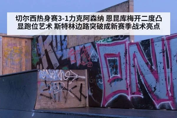 切尔西热身赛3-1力克阿森纳 恩昆库梅开二度凸显跑位艺术 斯特林边路突破成新赛季战术亮点