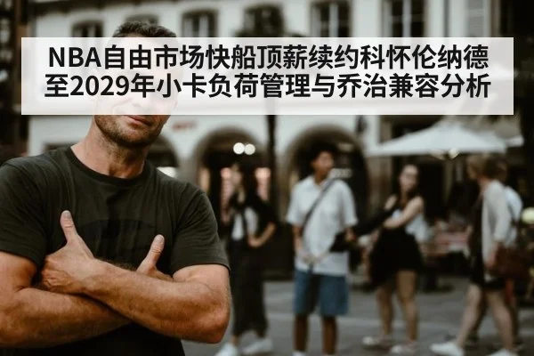 NBA自由市场快船顶薪续约科怀伦纳德至2029年小卡负荷管理与乔治兼容分析